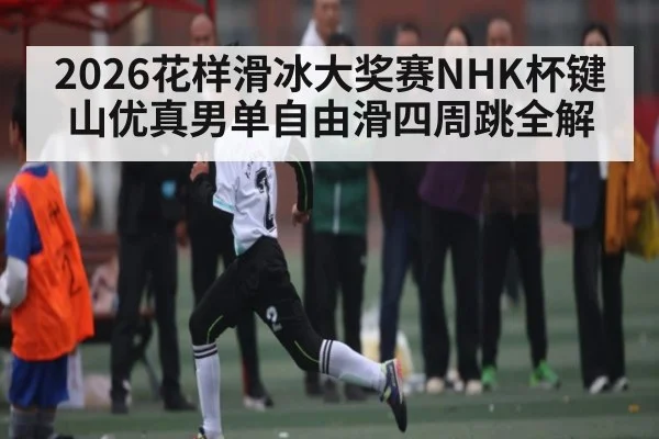2026花样滑冰大奖赛NHK杯键山优真男单自由滑四周跳全解